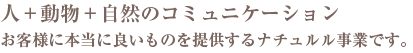 人＋動物＋自然のコミュニケーション お客様に本当に良いものを提供するナチュルル事業です。