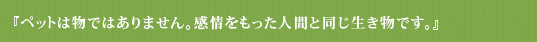 『ペットは物ではありません。感情をもった人間と同じ生き物です。』 