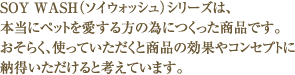 SOY WASH（ソイウォッシュ）シリーズは、本当にペットを愛する方の為につくった商品です。
