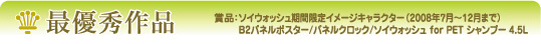 最優秀作品　賞品：ソイウォッシュ期間限定イメージキャラクター（2008年7月〜12月まで）　
Ｂ2パネルポスター/パネルクロック/ソイウォッシュ for PET シャンプー 4.5Ｌ