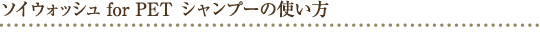 ソイウォシュ for PET シャンプーの使い方